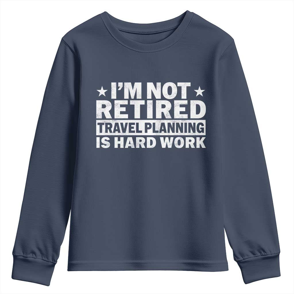 Im Not Retired Travel Planning Is Hard Work Youth Sweatshirt Funny Vacation Retirement Gift TS10 Navy Print Your Wear
