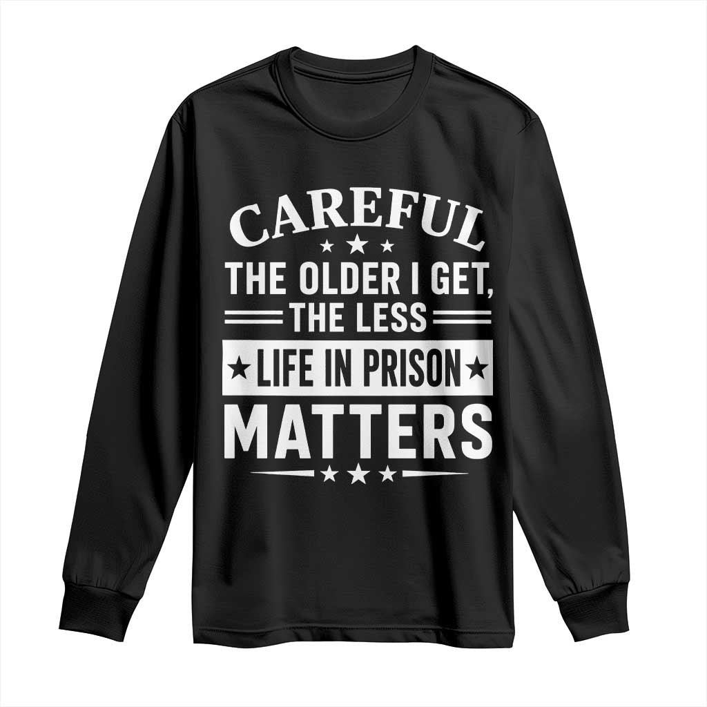 Funny Sarcastic Saying Long Sleeve Shirt Careful The Older I Get The Less Life In Prison Matters Humor Joke TS10 Black Print Your Wear