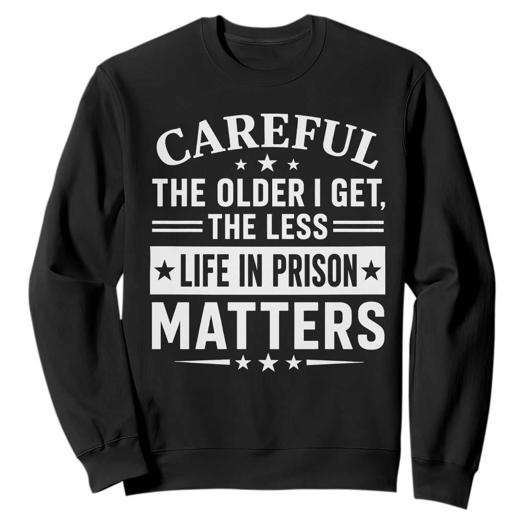 Funny Sarcastic Saying Sweatshirt Careful The Older I Get The Less Life In Prison Matters Humor Joke TS10 Black Print Your Wear