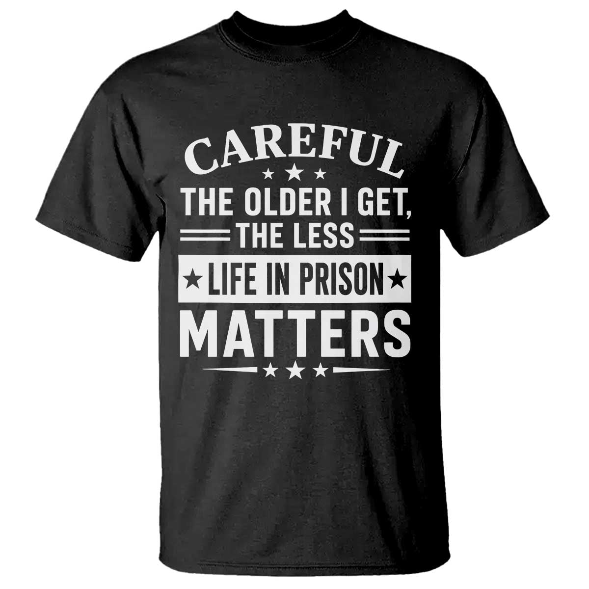 Funny Sarcastic Saying T Shirt Careful The Older I Get The Less Life In Prison Matters Humor Joke TS10 Black Print Your Wear