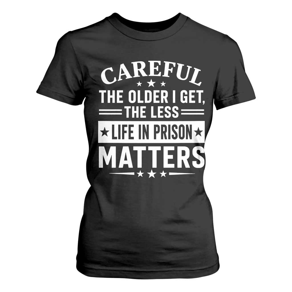 Funny Sarcastic Saying T Shirt For Women Careful The Older I Get The Less Life In Prison Matters Humor Joke TS10 Black Print Your Wear