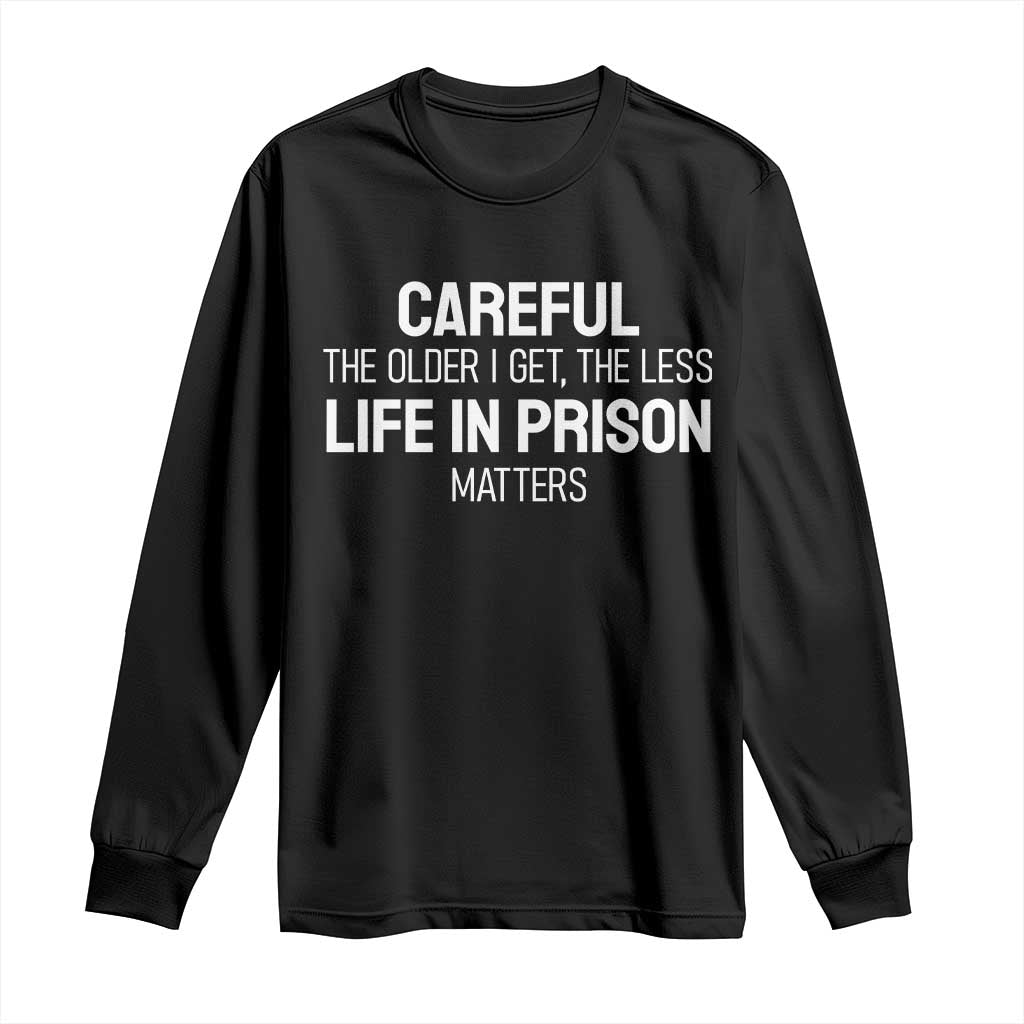 Careful The Older I Get The Less Life In Prison Matters Funny Saying Long Sleeve Shirt TS10 Black Print Your Wear