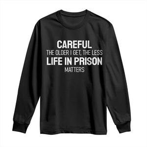 Careful The Older I Get The Less Life In Prison Matters Funny Saying Long Sleeve Shirt TS10 Black Print Your Wear
