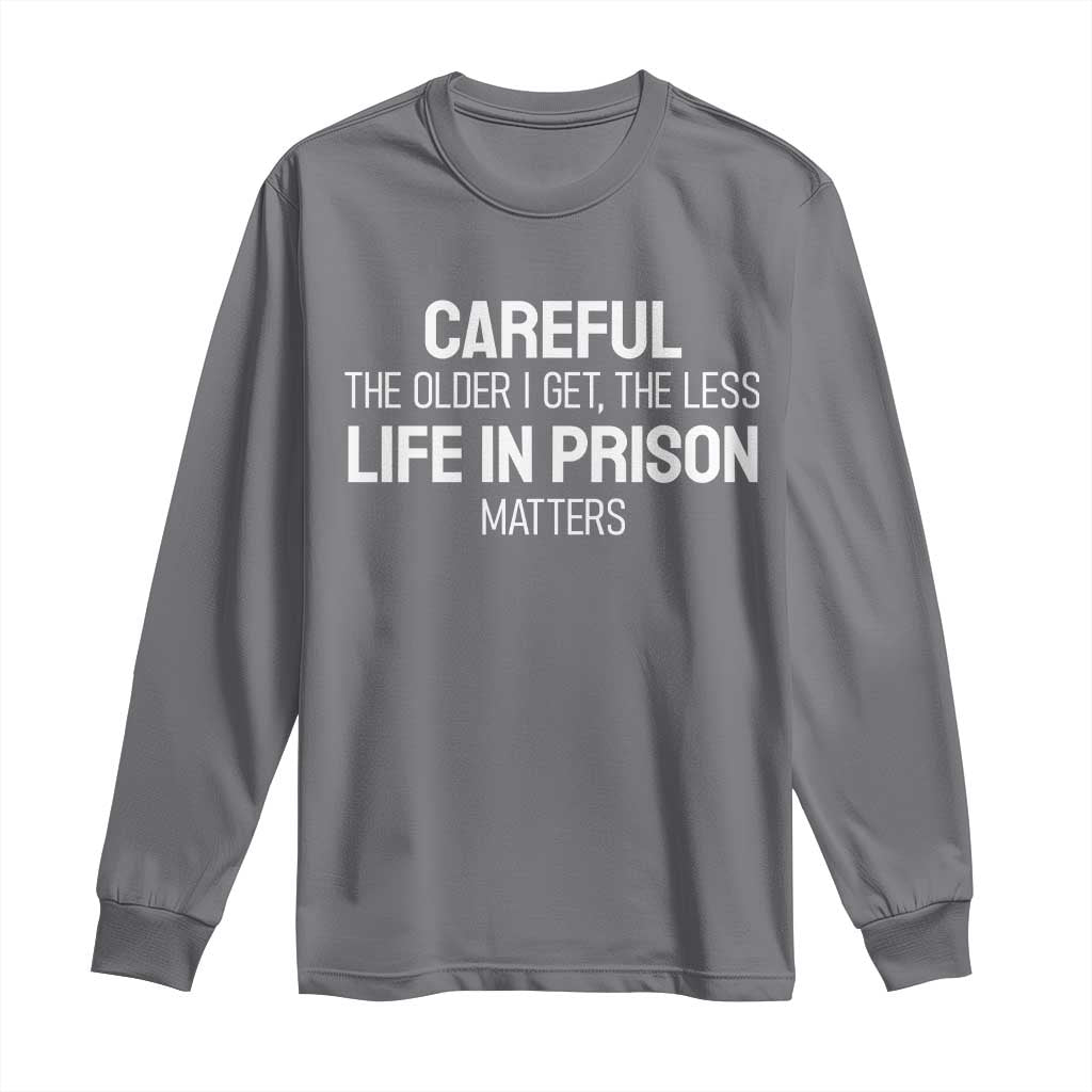 Careful The Older I Get The Less Life In Prison Matters Funny Saying Long Sleeve Shirt TS10 Charcoal Print Your Wear