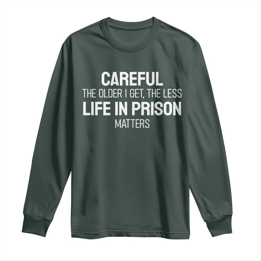 Careful The Older I Get The Less Life In Prison Matters Funny Saying Long Sleeve Shirt TS10 Dark Forest Green Print Your Wear