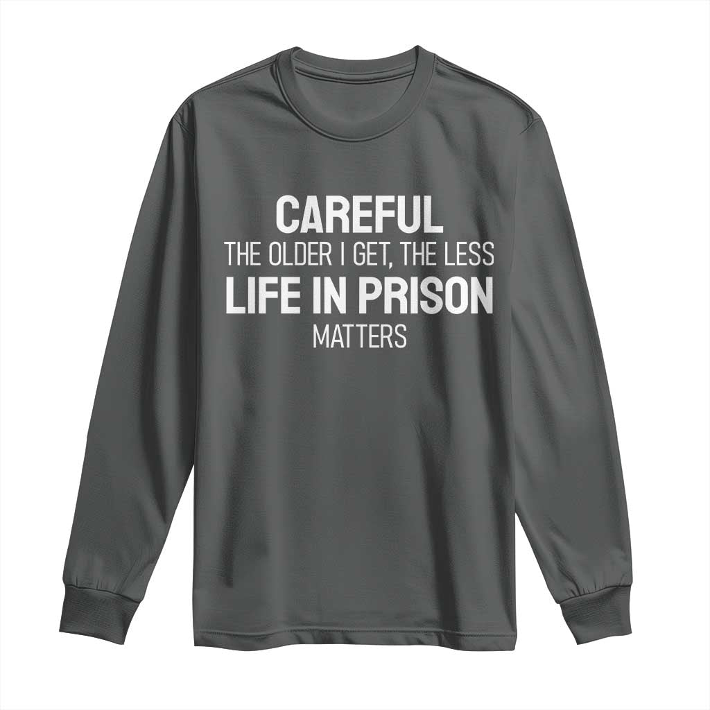 Careful The Older I Get The Less Life In Prison Matters Funny Saying Long Sleeve Shirt TS10 Dark Heather Print Your Wear
