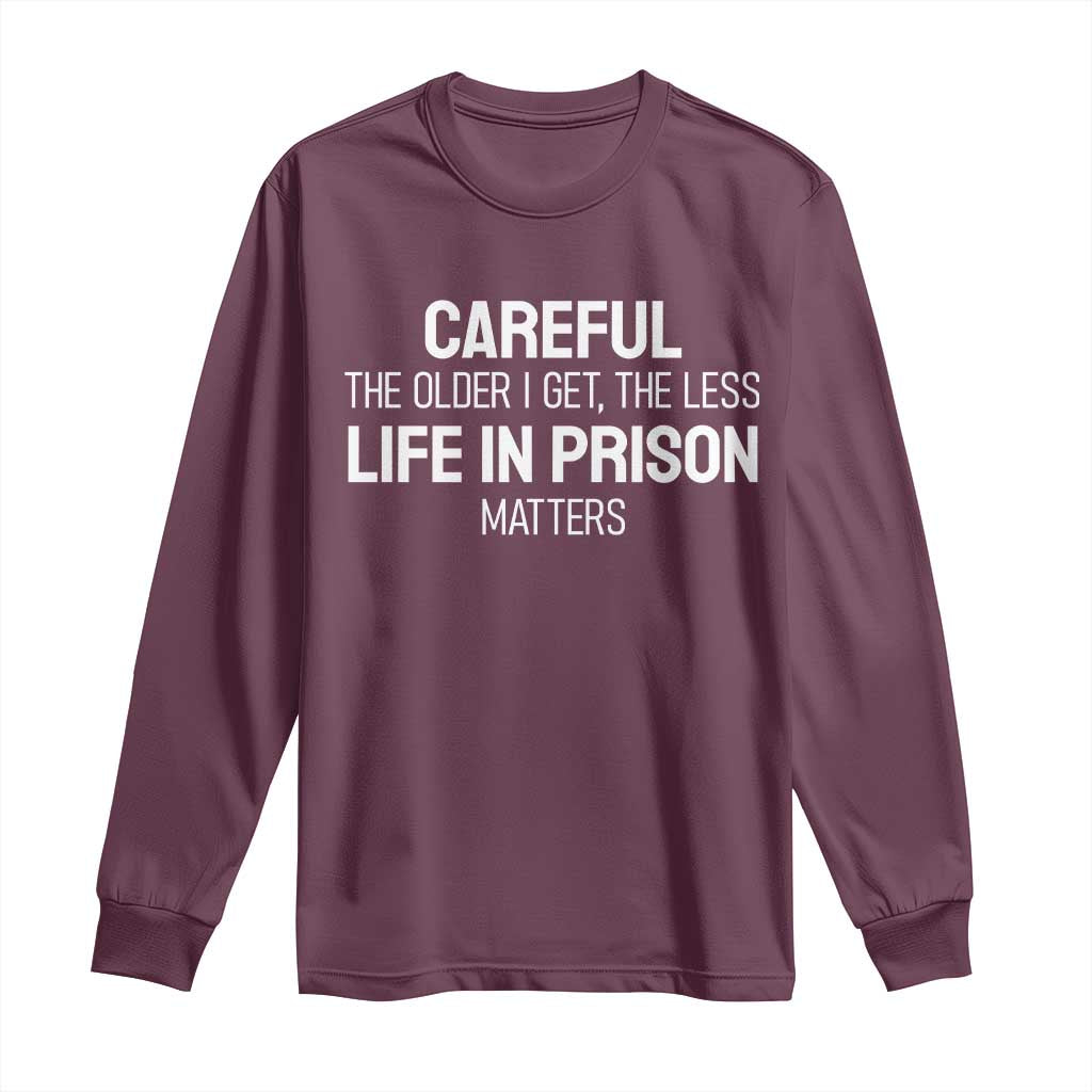Careful The Older I Get The Less Life In Prison Matters Funny Saying Long Sleeve Shirt TS10 Maroon Print Your Wear