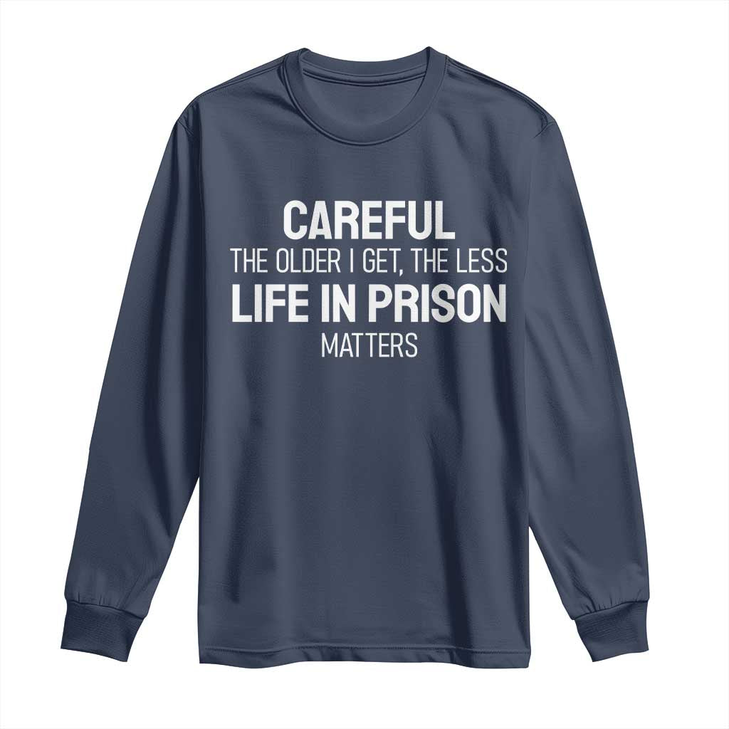 Careful The Older I Get The Less Life In Prison Matters Funny Saying Long Sleeve Shirt TS10 Navy Print Your Wear