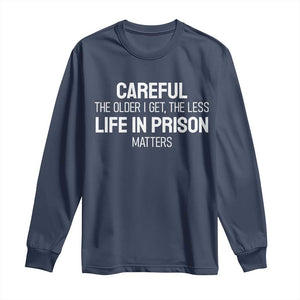 Careful The Older I Get The Less Life In Prison Matters Funny Saying Long Sleeve Shirt TS10 Navy Print Your Wear