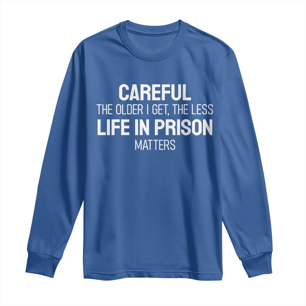 Careful The Older I Get The Less Life In Prison Matters Funny Saying Long Sleeve Shirt TS10 Royal Blue Print Your Wear