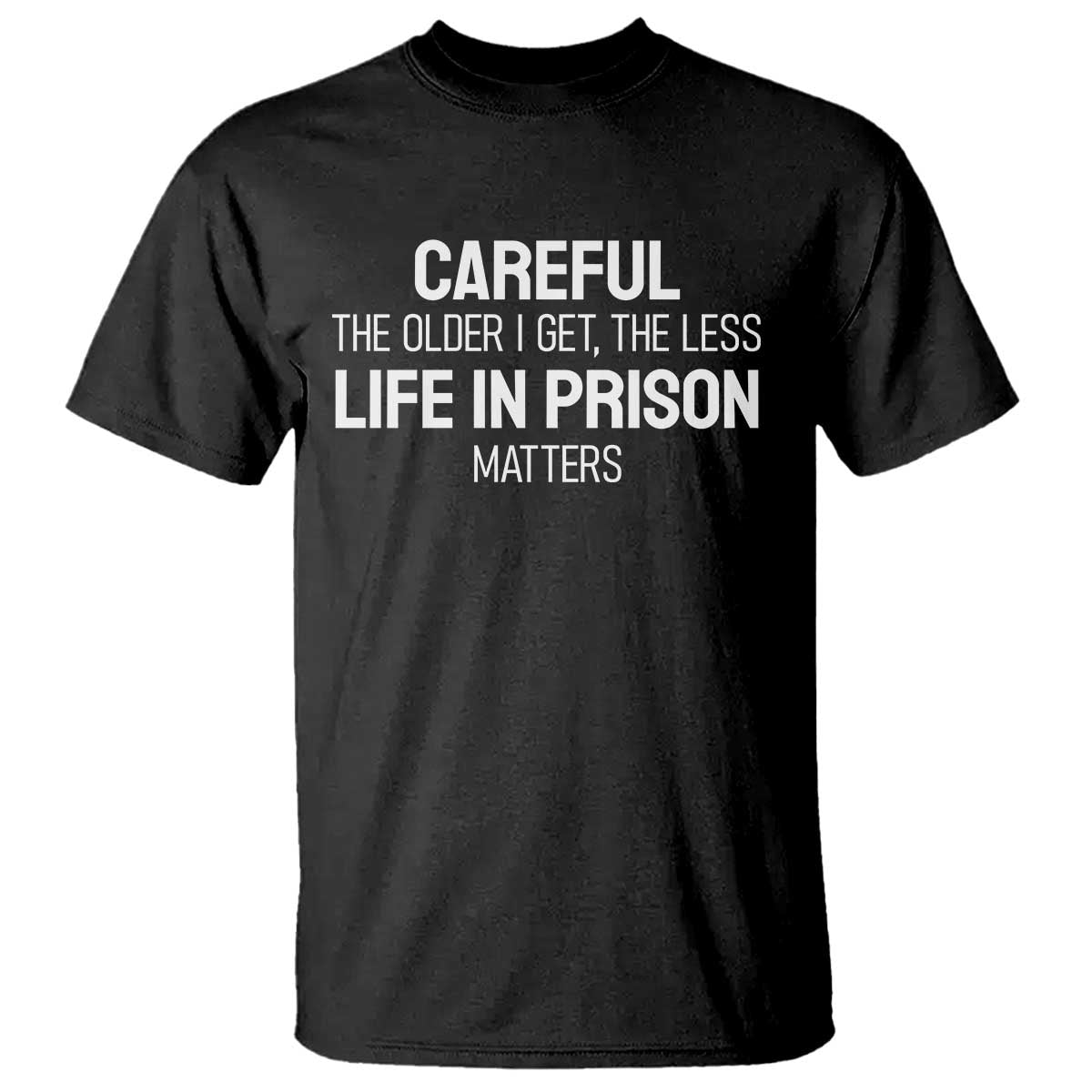 Careful The Older I Get The Less Life In Prison Matters Funny Saying T Shirt TS10 Black Print Your Wear