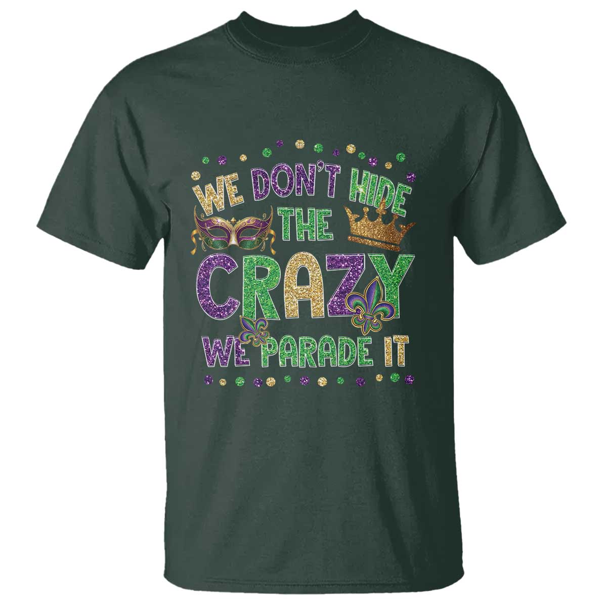 Funny Mardi Gras T Shirt Glitter Print We Don't Hide The Crazy We Parade It TS10 Dark Forest Green Print Your Wear