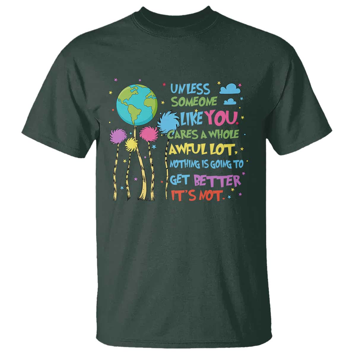 Earth Day T Shirt Unless Someone Like You Cares A Whole Awful Lot TS10 Dark Forest Green Print Your Wear