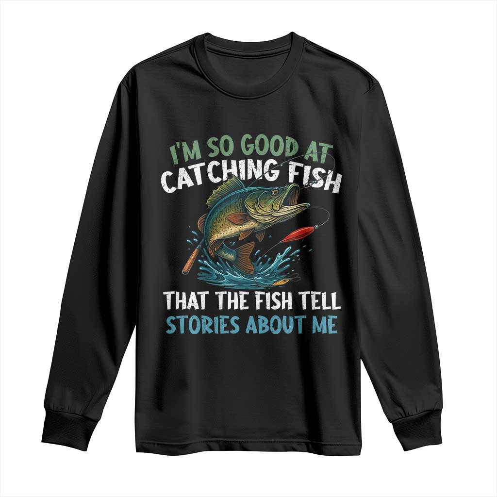 Funny Fishing Long Sleeve Shirt I'm So Good At Catching Fish That The Fish Tell Stories TS10 Black Print Your Wear