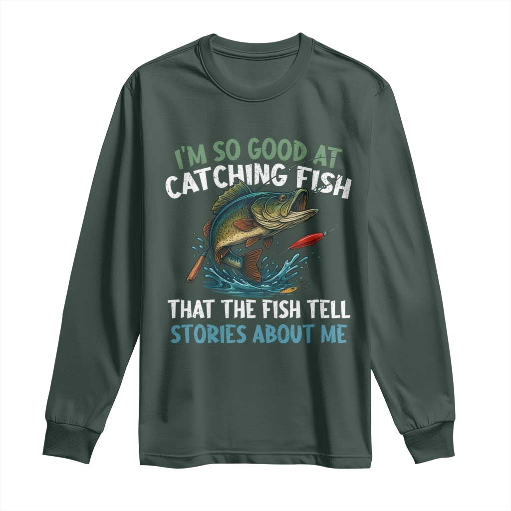 Funny Fishing Long Sleeve Shirt I'm So Good At Catching Fish That The Fish Tell Stories TS10 Dark Forest Green Print Your Wear