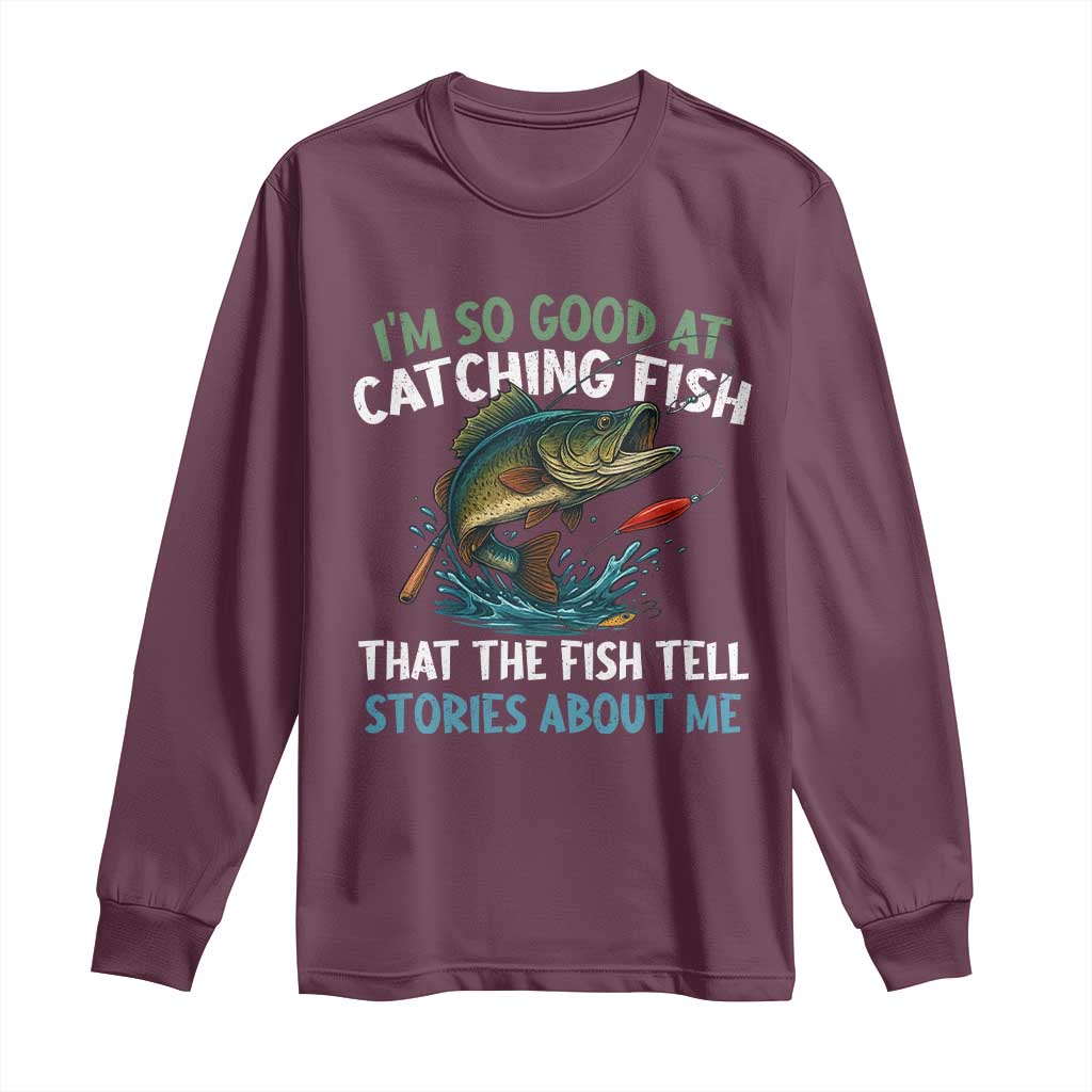 Funny Fishing Long Sleeve Shirt I'm So Good At Catching Fish That The Fish Tell Stories TS10 Maroon Print Your Wear