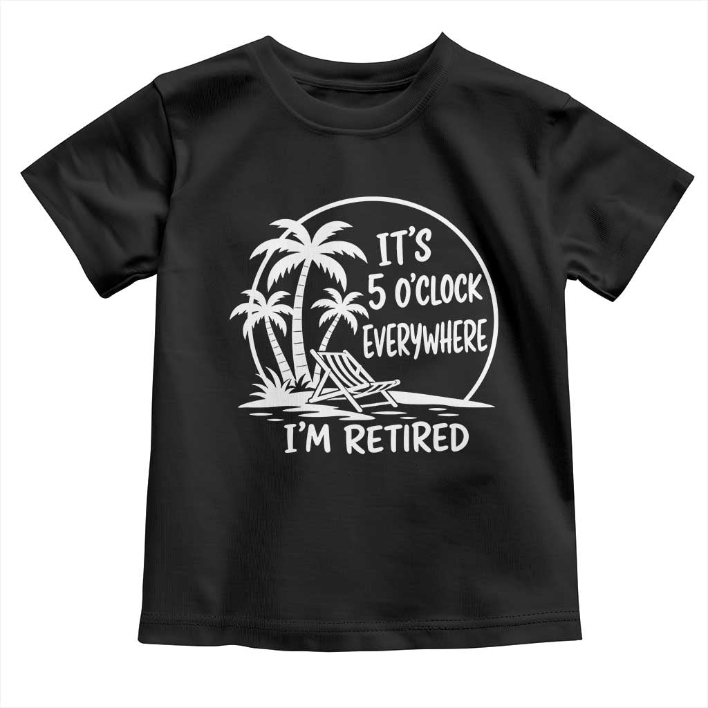 Funny Retirement Toddler T Shirt I'm Retired It's 5 O'Clock Everywhere Beach TS10 Black Print Your Wear
