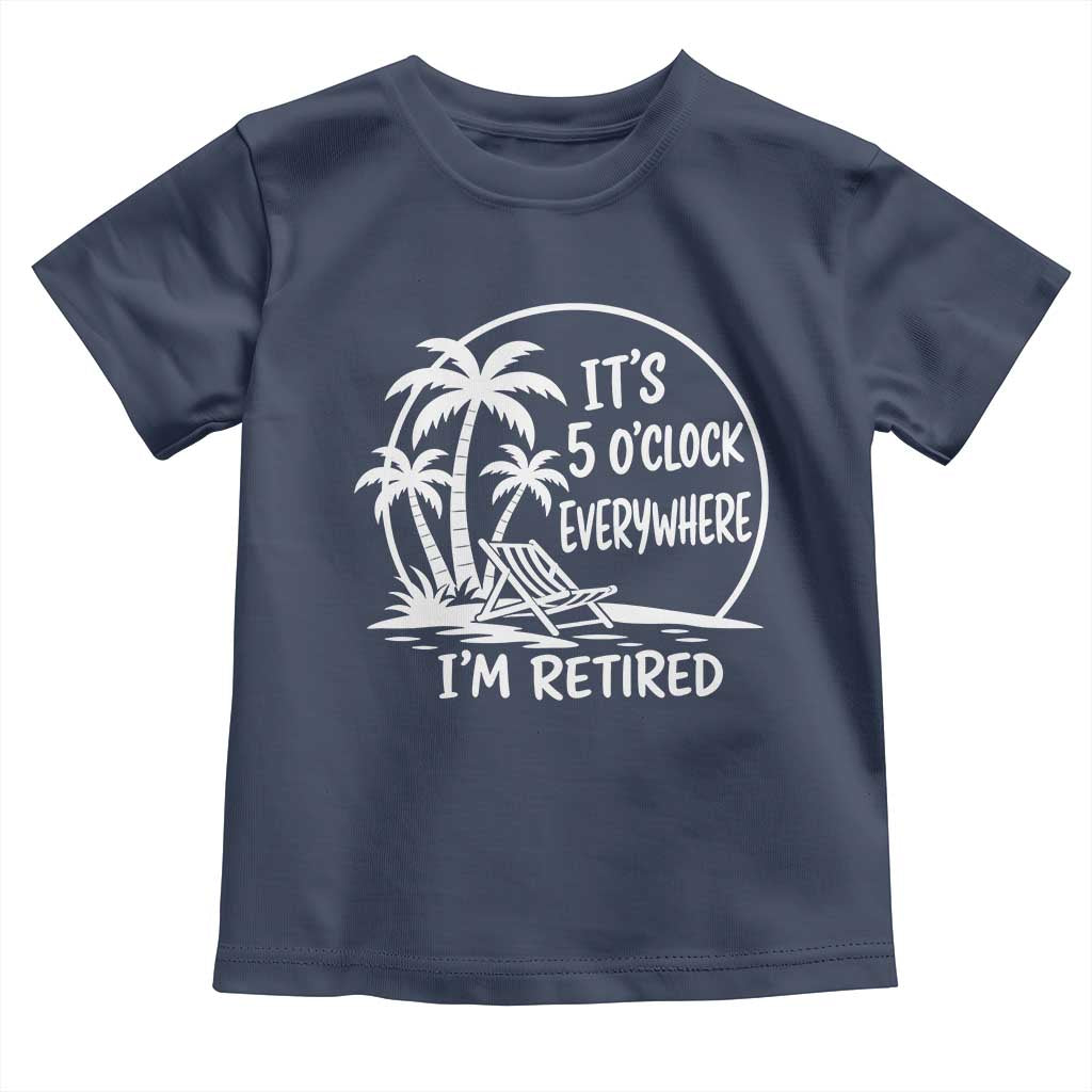 Funny Retirement Toddler T Shirt I'm Retired It's 5 O'Clock Everywhere Beach TS10 Navy Print Your Wear