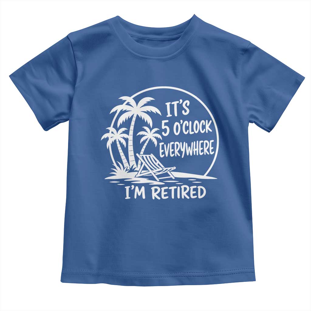 Funny Retirement Toddler T Shirt I'm Retired It's 5 O'Clock Everywhere Beach TS10 Royal Blue Print Your Wear