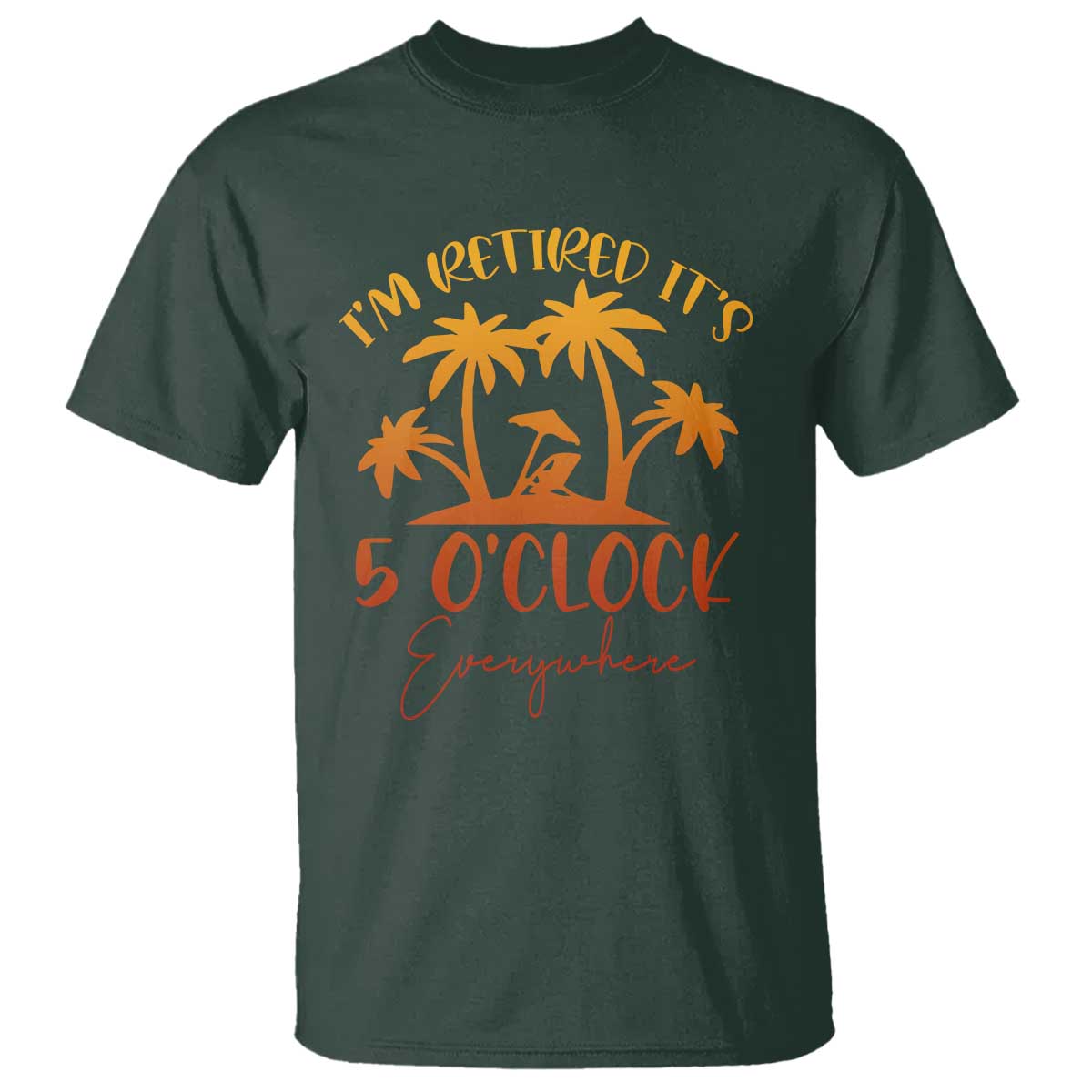 Funny Retirement T Shirt I'm Retired It's 5 O'Clock Everywhere TS10 Dark Forest Green Print Your Wear