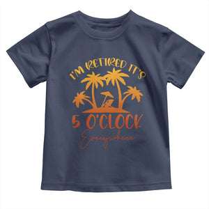 Funny Retirement Toddler T Shirt I'm Retired It's 5 O'Clock Everywhere TS10 Navy Print Your Wear