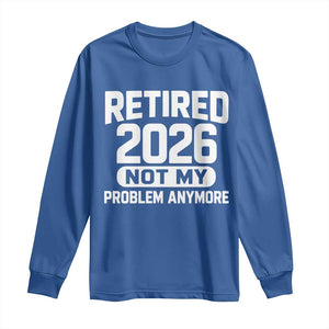 Retired 2026 Long Sleeve Shirt Not My Problems Anymore Farewell Goodbye Gifts for Coworkers TS10 Royal Blue Print Your Wear