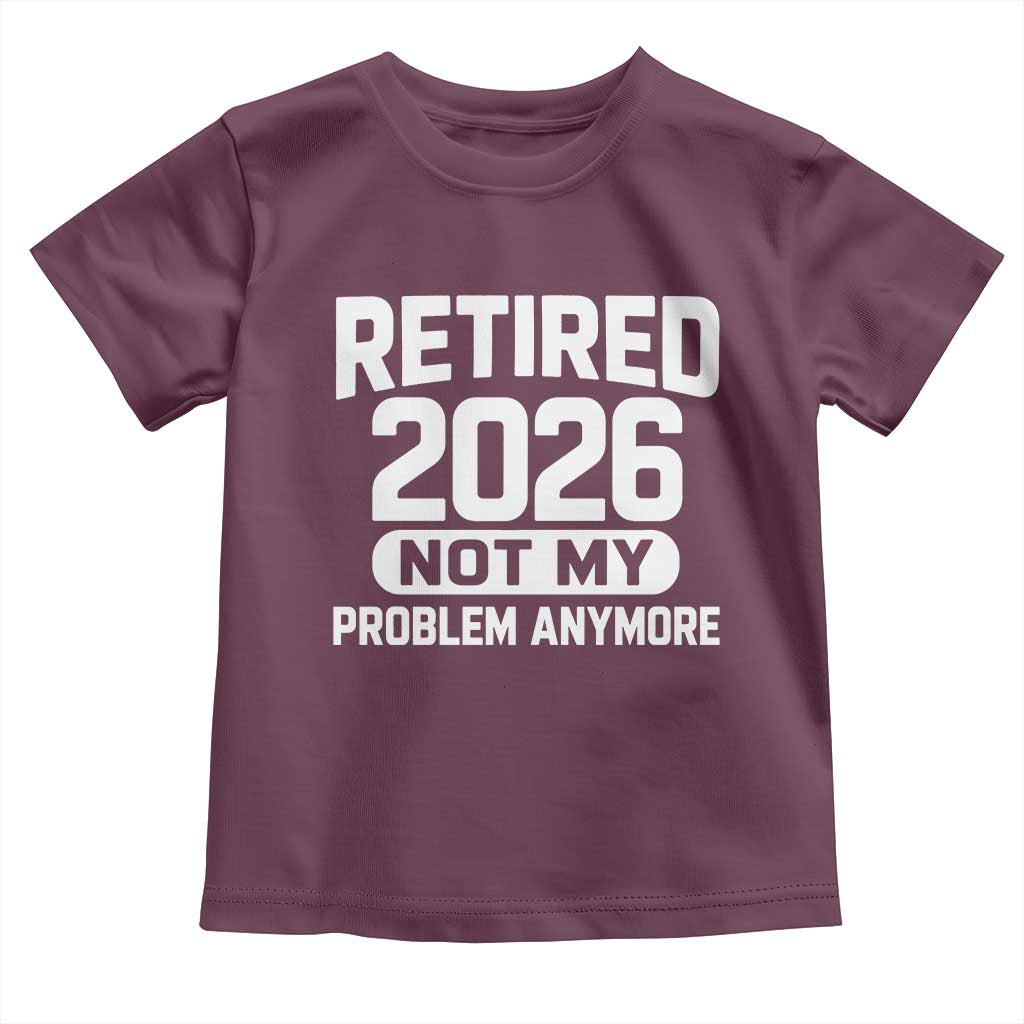 Retired 2026 Toddler T Shirt Not My Problems Anymore Farewell Goodbye Gifts for Coworkers TS10 Maroon Print Your Wear