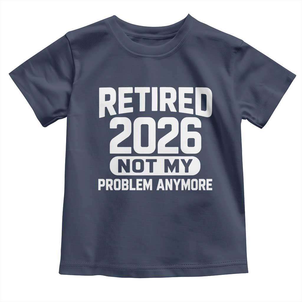 Retired 2026 Toddler T Shirt Not My Problems Anymore Farewell Goodbye Gifts for Coworkers TS10 Navy Print Your Wear