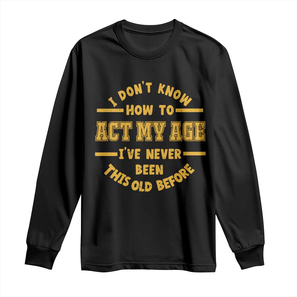 Funny Old Man Saying Gag Gift Long Sleeve Shirt Dont Know How To Act My Age Grandpa Dad TS10 Black Print Your Wear