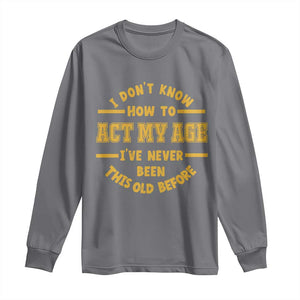 Funny Old Man Saying Gag Gift Long Sleeve Shirt Dont Know How To Act My Age Grandpa Dad TS10 Charcoal Print Your Wear