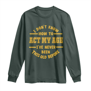 Funny Old Man Saying Gag Gift Long Sleeve Shirt Dont Know How To Act My Age Grandpa Dad TS10 Dark Forest Green Print Your Wear