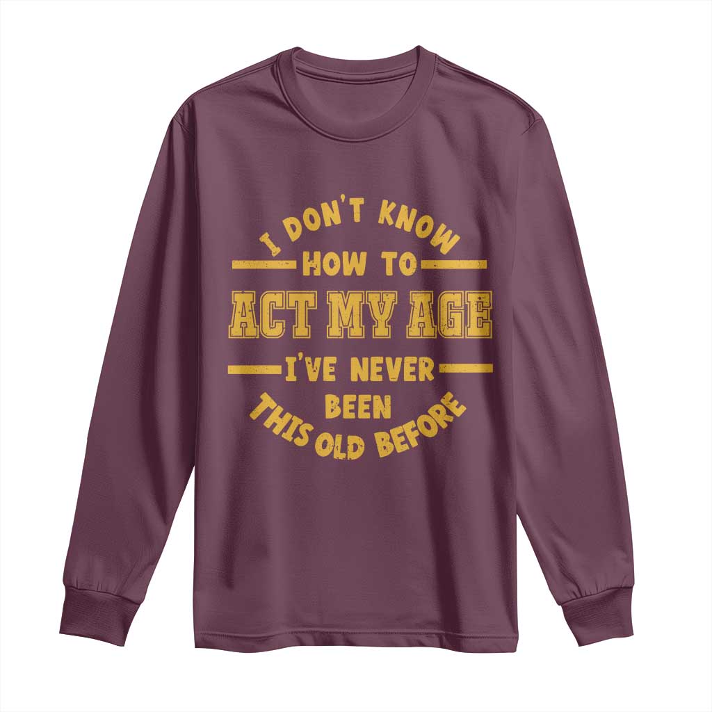 Funny Old Man Saying Gag Gift Long Sleeve Shirt Dont Know How To Act My Age Grandpa Dad TS10 Maroon Print Your Wear