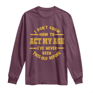 Funny Old Man Saying Gag Gift Long Sleeve Shirt Dont Know How To Act My Age Grandpa Dad TS10 Maroon Print Your Wear