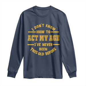 Funny Old Man Saying Gag Gift Long Sleeve Shirt Dont Know How To Act My Age Grandpa Dad TS10 Navy Print Your Wear