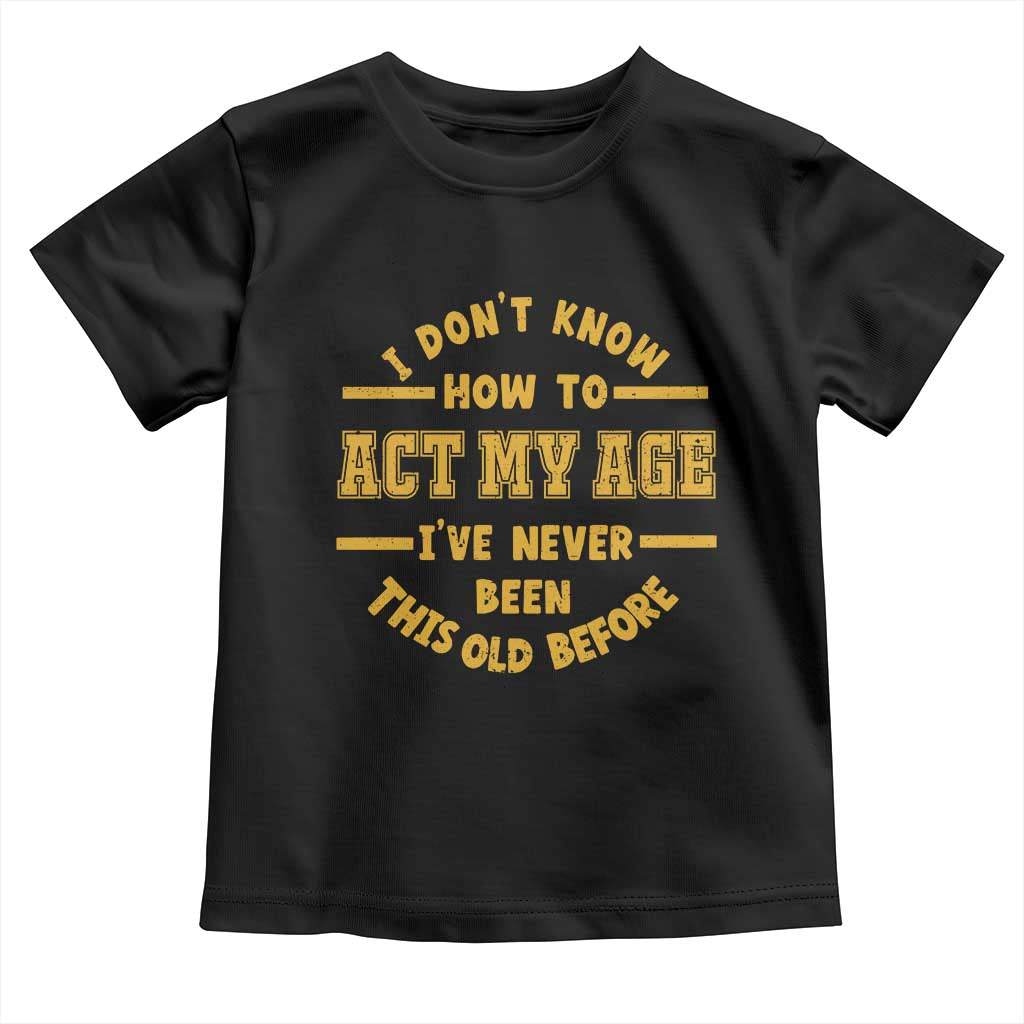 Funny Old Man Saying Gag Gift Toddler T Shirt Dont Know How To Act My Age Grandpa Dad TS10 Black Print Your Wear