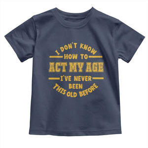 Funny Old Man Saying Gag Gift Toddler T Shirt Dont Know How To Act My Age Grandpa Dad TS10 Navy Print Your Wear