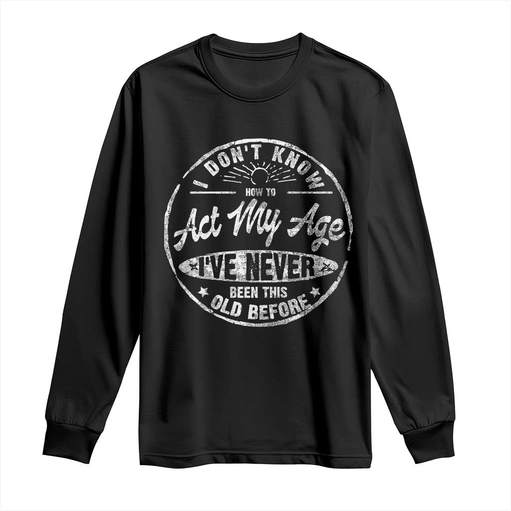 Dont Know How To Act My Age Long Sleeve Shirt Vintage Funny Old Man Saying Gag Gift TS10 Black Print Your Wear
