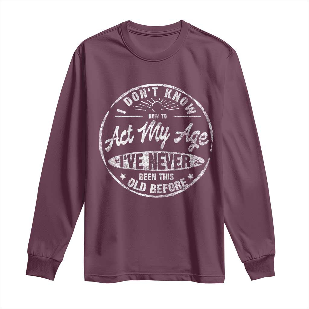Dont Know How To Act My Age Long Sleeve Shirt Vintage Funny Old Man Saying Gag Gift TS10 Maroon Print Your Wear
