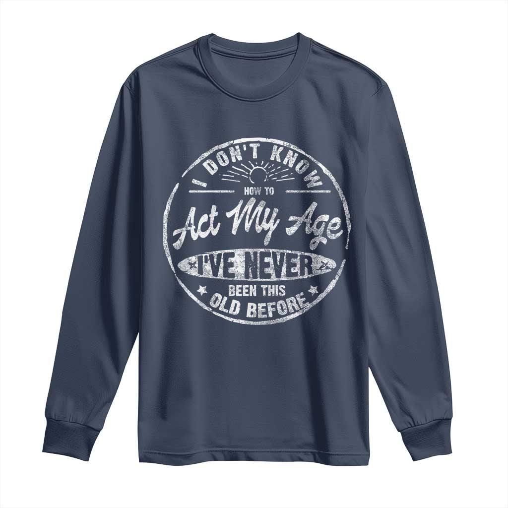 Dont Know How To Act My Age Long Sleeve Shirt Vintage Funny Old Man Saying Gag Gift TS10 Navy Print Your Wear