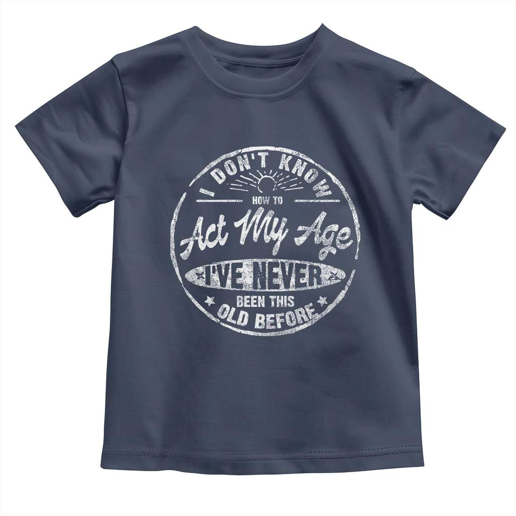 Dont Know How To Act My Age Toddler T Shirt Vintage Funny Old Man Saying Gag Gift TS10 Navy Print Your Wear