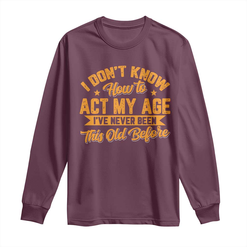 I Don't Know How To Act My Age Long Sleeve Shirt Sarcastic Funny Old Man Saying TS10 Maroon Print Your Wear