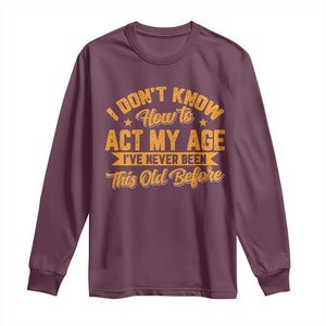 I Don't Know How To Act My Age Long Sleeve Shirt Sarcastic Funny Old Man Saying TS10 Maroon Print Your Wear