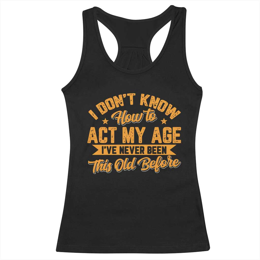 I Don't Know How To Act My Age Racerback Tank Top Sarcastic Funny Old Man Saying TS10 Black Print Your Wear