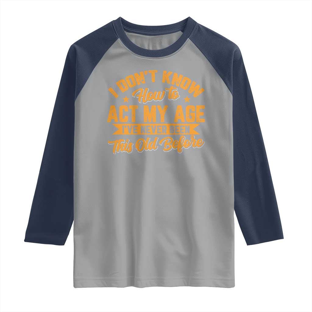 I Don't Know How To Act My Age Raglan Shirt Sarcastic Funny Old Man Saying TS10 Sport Gray Navy Print Your Wear