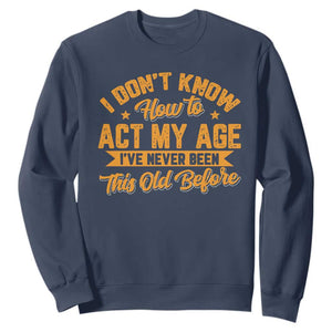 I Don't Know How To Act My Age Sweatshirt Sarcastic Funny Old Man Saying TS10 Navy Print Your Wear