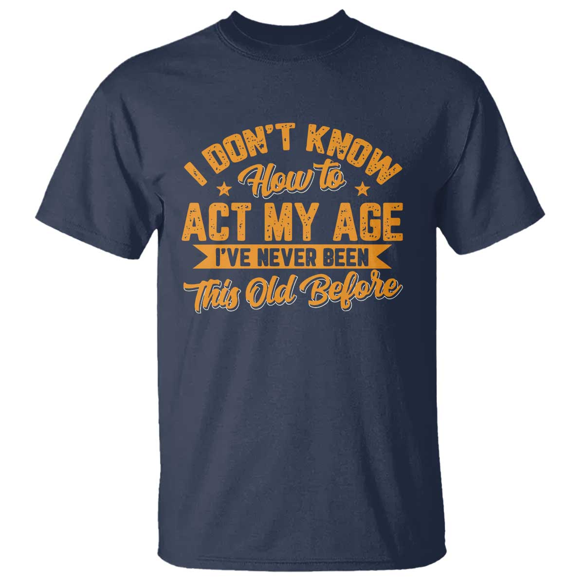 I Don't Know How To Act My Age T Shirt Sarcastic Funny Old Man Saying TS10 Navy Print Your Wear