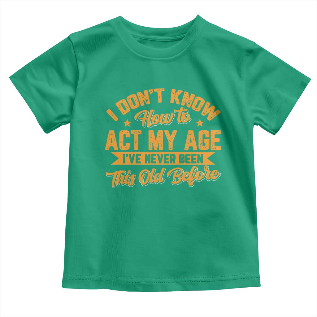 I Don't Know How To Act My Age Toddler T Shirt Sarcastic Funny Old Man Saying TS10 Irish Green Print Your Wear