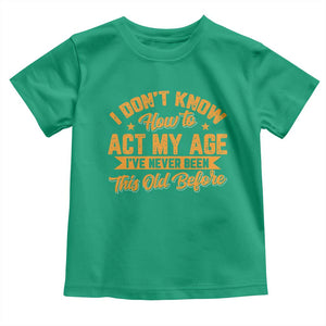 I Don't Know How To Act My Age Toddler T Shirt Sarcastic Funny Old Man Saying TS10 Irish Green Print Your Wear