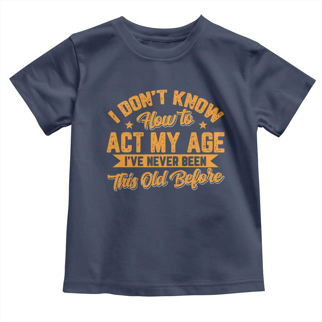 I Don't Know How To Act My Age Toddler T Shirt Sarcastic Funny Old Man Saying TS10 Navy Print Your Wear