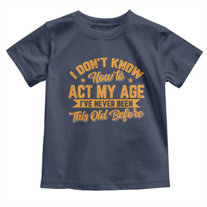 I Don't Know How To Act My Age Toddler T Shirt Sarcastic Funny Old Man Saying TS10 Navy Print Your Wear